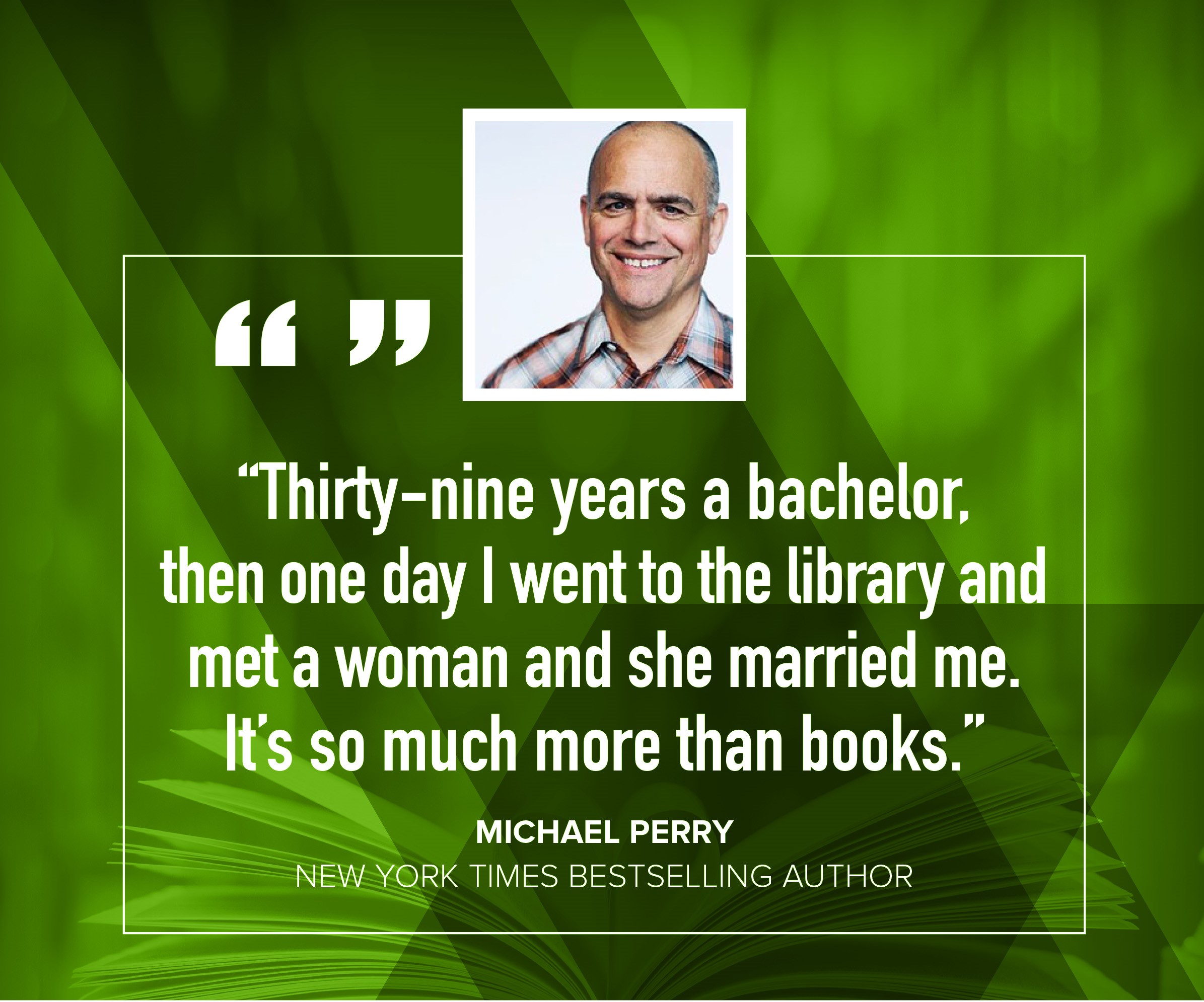 Michael Perry "Thirty-nine years a bachelor, thenone day I went to the library and met a woman and she married me.  It's so much more than books."